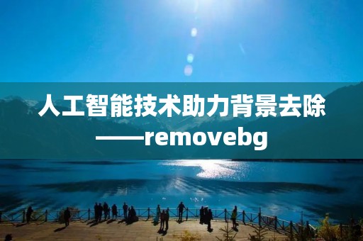 人工智能技术助力背景去除——removebg