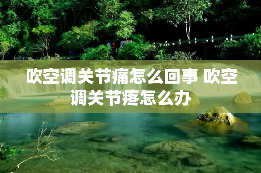 吹空调关节痛怎么回事 吹空调关节疼怎么办 吹空调关节痛怎么回事 吹空调关节疼怎么办