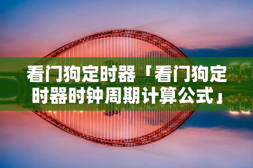 看门狗定时器「看门狗定时器时钟周期计算公式」 看门狗定时器「看门狗定时器时钟周期计算公式」