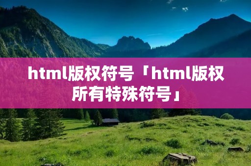 html版权符号「html版权所有特殊符号」
