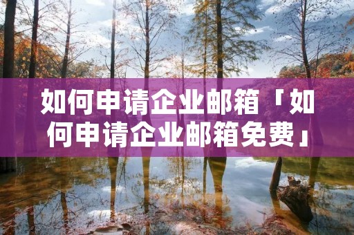 如何申请企业邮箱「如何申请企业邮箱免费」