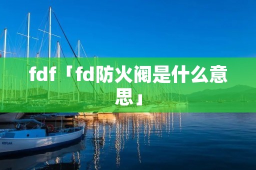 fdf「fd防火阀是什么意思」 fdf「fd防火阀是什么意思」