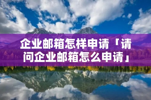 企业邮箱怎样申请「请问企业邮箱怎么申请」