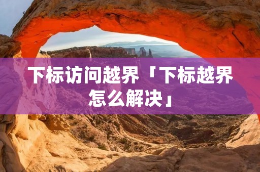 下标访问越界「下标越界怎么解决」 下标访问越界「下标越界怎么解决」