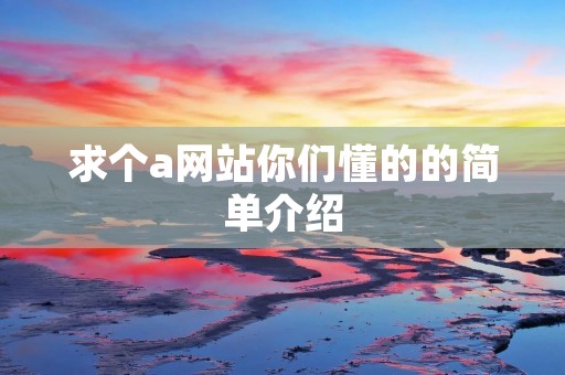 求个a网站你们懂的的简单介绍 求个a网站你们懂的的简单介绍