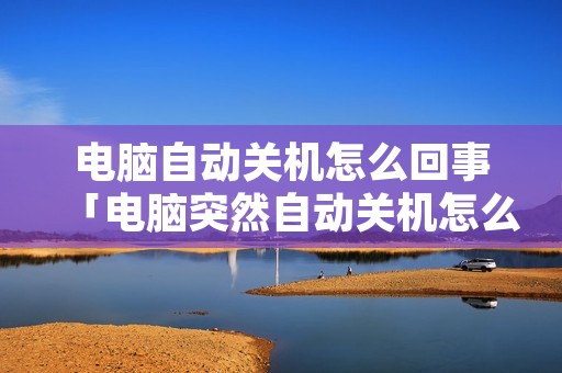 电脑自动关机怎么回事「电脑突然自动关机怎么回事」