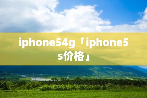 iphone54g「iphone5s价格」 iphone54g「iphone5s价格」