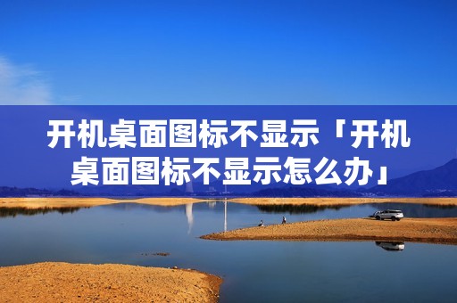 开机桌面图标不显示「开机桌面图标不显示怎么办」