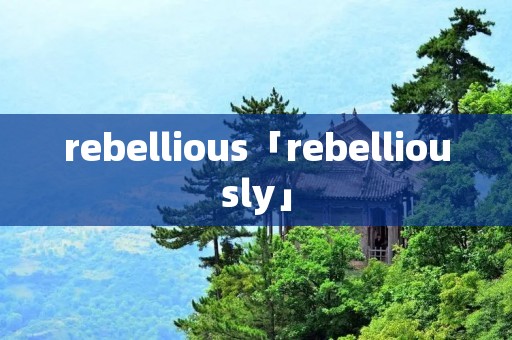 rebellious「rebelliously」