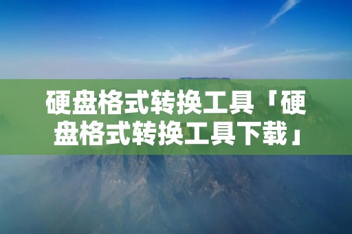 硬盘格式转换工具「硬盘格式转换工具下载」