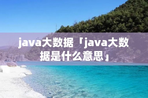 java大数据「java大数据是什么意思」 java大数据「java大数据是什么意思」
