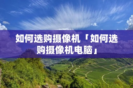 如何选购摄像机「如何选购摄像机电脑」