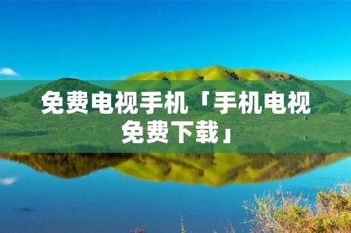 免费电视手机「手机电视免费下载」