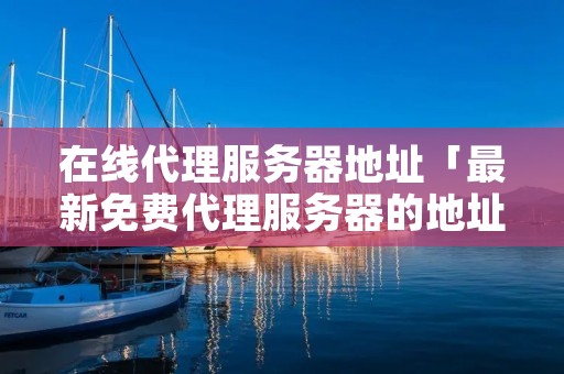 在线代理服务器地址「最新免费代理服务器的地址」 在线代理服务器地址「最新免费代理服务器的地址」