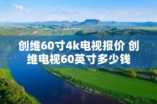 创维60寸4k电视报价 创维电视60英寸多少钱 创维60寸4k电视报价 创维电视60英寸多少钱