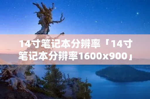 14寸笔记本分辨率「14寸笔记本分辨率1600x900」