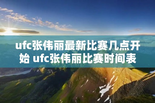 ufc张伟丽最新比赛几点开始 ufc张伟丽比赛时间表