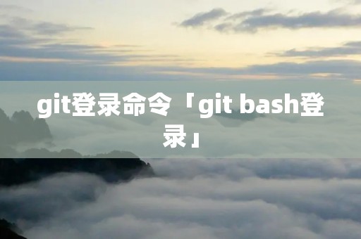 git登录命令「git bash登录」 git登录命令「git bash登录」