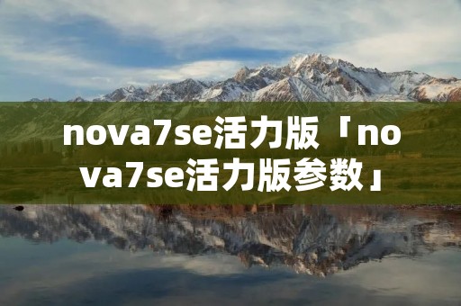 nova7se活力版「nova7se活力版参数」 nova7se活力版「nova7se活力版参数」