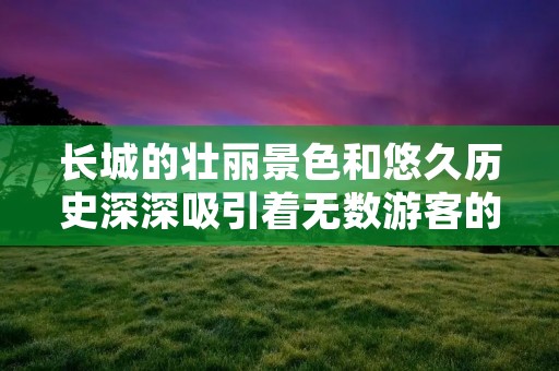 长城的壮丽景色和悠久历史深深吸引着无数游客的目光。它是中国古代的伟大建筑之一,也是世界文化遗产的象征。长城穿越了中国的北部边境,其全长超过20000公里,被誉为世界第一长城。那么,长城到底怎么样呢? 长城的壮丽景色和悠久历史深深吸引着无数游客的目光。它是中国古代的伟大建筑之一,也是世界文化遗产的象征。长城穿越了中国的北部边境,其全长超过20000公里,被誉为世界第一长城。那么,长城到底怎么样呢?