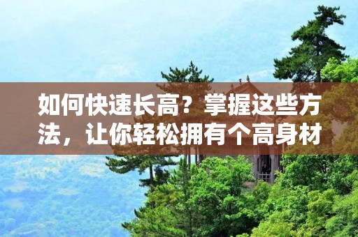 如何快速长高？掌握这些方法，让你轻松拥有个高身材！