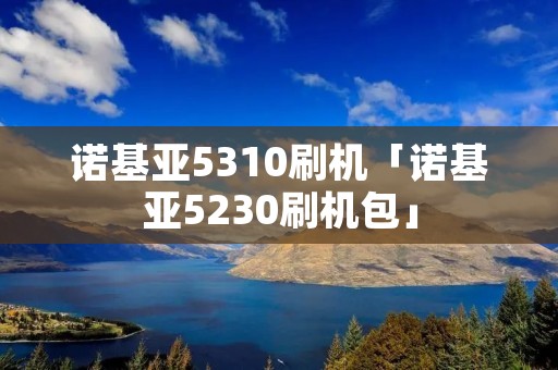 诺基亚5310刷机「诺基亚5230刷机包」 诺基亚5310刷机「诺基亚5230刷机包」