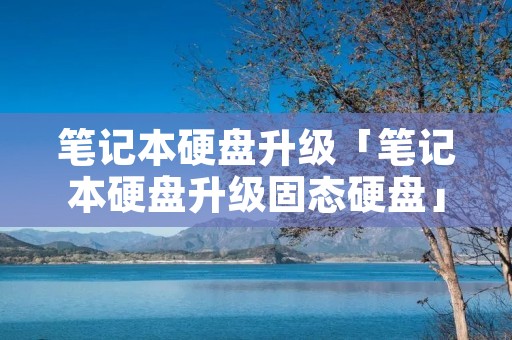 笔记本硬盘升级「笔记本硬盘升级固态硬盘」 笔记本硬盘升级「笔记本硬盘升级固态硬盘」