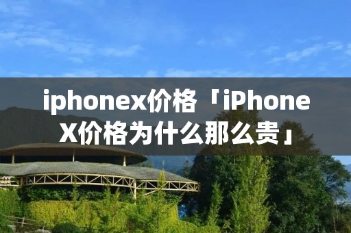 iphonex价格「iPhoneX价格为什么那么贵」