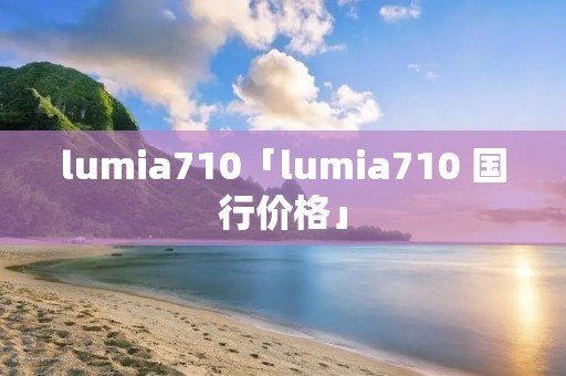 lumia710「lumia710 国行价格」 lumia710「lumia710 国行价格」