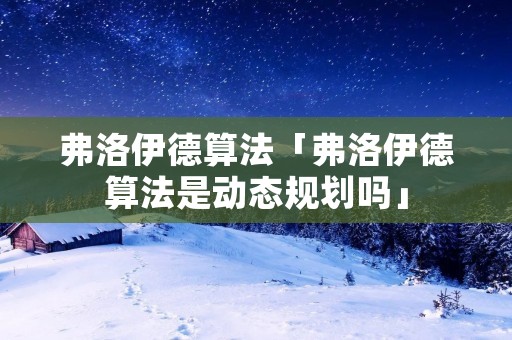 弗洛伊德算法「弗洛伊德算法是动态规划吗」
