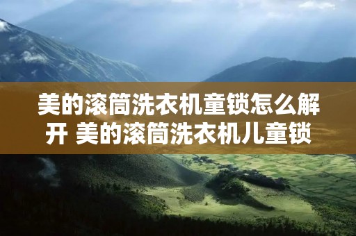 美的滚筒洗衣机童锁怎么解开 美的滚筒洗衣机儿童锁怎么解 美的滚筒洗衣机童锁怎么解开 美的滚筒洗衣机儿童锁怎么解