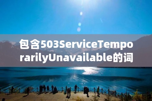 包含503ServiceTemporarilyUnavailable的词条