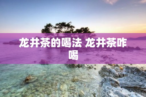 龙井茶的喝法 龙井茶咋喝