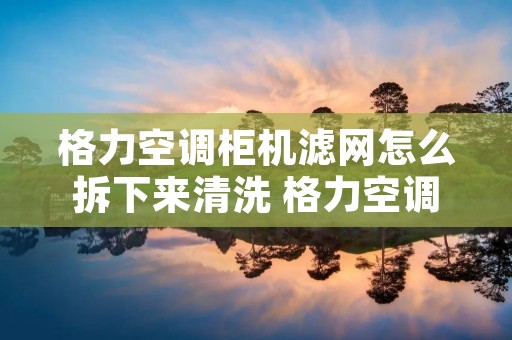 格力空调柜机滤网怎么拆下来清洗 格力空调柜机清洗滤网怎么拆吉祥如意