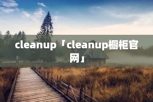 cleanup「cleanup橱柜官网」 cleanup「cleanup橱柜官网」