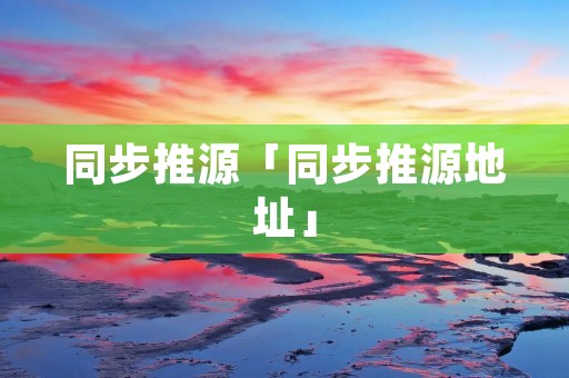 同步推源「同步推源地址」