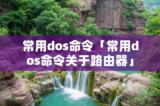 常用dos命令「常用dos命令关于路由器」 常用dos命令「常用dos命令关于路由器」