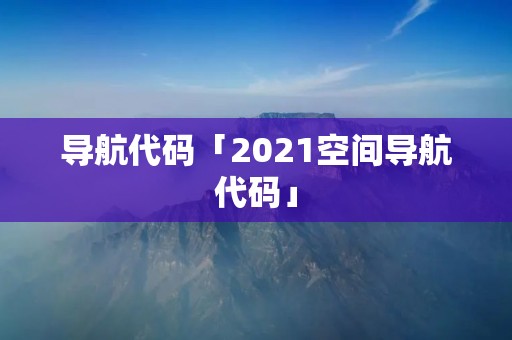 导航代码「2021空间导航代码」