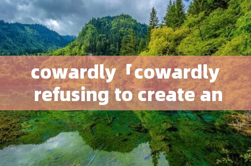 cowardly「cowardly refusing to create an」