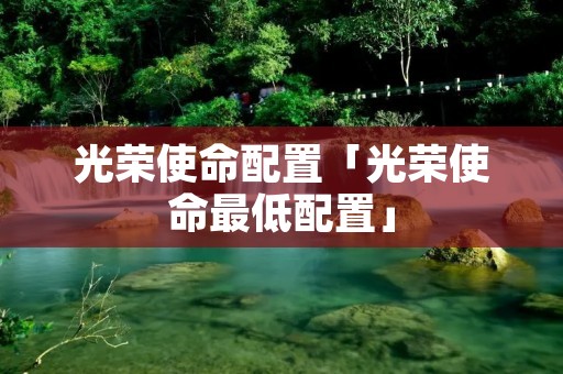 光荣使命配置「光荣使命最低配置」