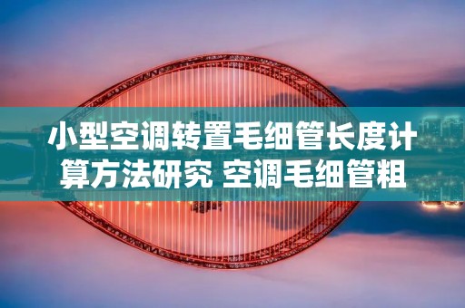 小型空调转置毛细管长度计算方法研究 空调毛细管粗的换成细的可以吗 小型空调转置毛细管长度计算方法研究 空调毛细管粗的换成细的可以吗