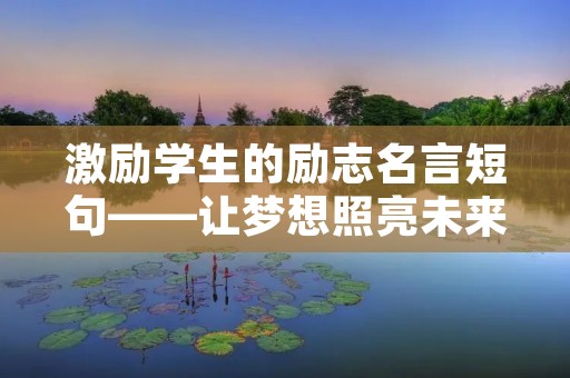 激励学生的励志名言短句——让梦想照亮未来 激励学生的励志名言短句——让梦想照亮未来