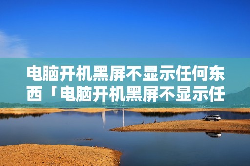 电脑开机黑屏不显示任何东西「电脑开机黑屏不显示任何东西风扇转」