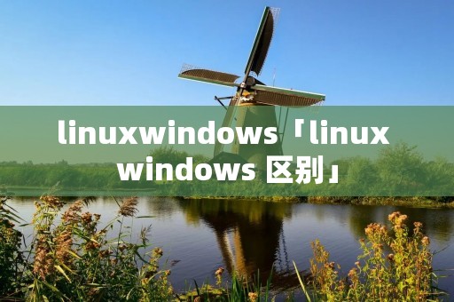 linuxwindows「linux windows 区别」 linuxwindows「linux windows 区别」