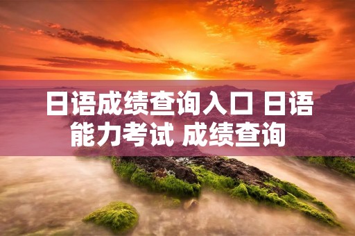 日语成绩查询入口 日语能力考试 成绩查询