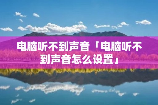 电脑听不到声音「电脑听不到声音怎么设置」 电脑听不到声音「电脑听不到声音怎么设置」