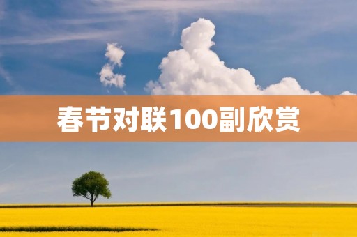 春节对联100副欣赏:寓意丰富,文化传承不断 春节对联100副欣赏:寓意丰富,文化传承不断