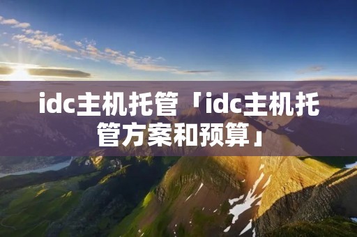 idc主机托管「idc主机托管方案和预算」 idc主机托管「idc主机托管方案和预算」