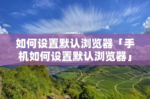 如何设置默认浏览器「手机如何设置默认浏览器」 如何设置默认浏览器「手机如何设置默认浏览器」
