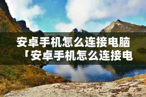 安卓手机怎么连接电脑「安卓手机怎么连接电脑上传照片」 安卓手机怎么连接电脑「安卓手机怎么连接电脑上传照片」